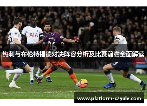 热刺与布伦特福德对决阵容分析及比赛前瞻全面解读