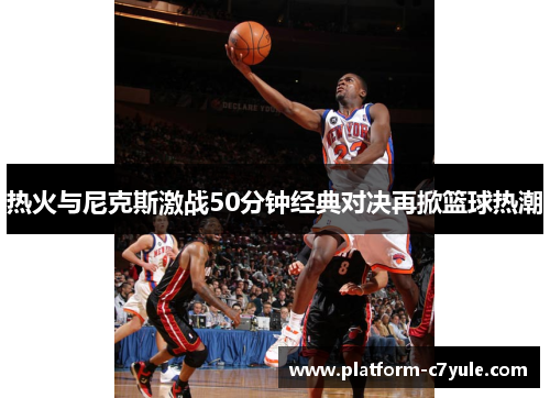 热火与尼克斯激战50分钟经典对决再掀篮球热潮