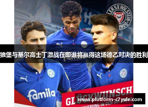 狼堡与基尔高士丁激战在即谁将赢得这场德乙对决的胜利