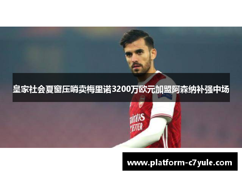 皇家社会夏窗压哨卖梅里诺3200万欧元加盟阿森纳补强中场