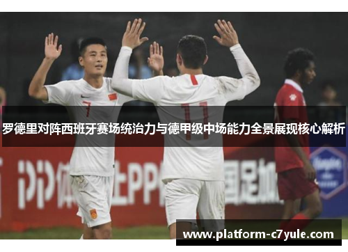 罗德里对阵西班牙赛场统治力与德甲级中场能力全景展现核心解析