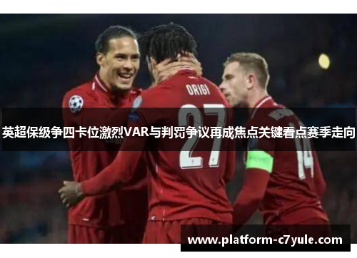 英超保级争四卡位激烈VAR与判罚争议再成焦点关键看点赛季走向