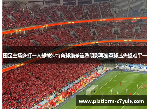 国足主场多打一人却被沙特角球绝杀连败阴影再笼罩球迷失望难平一
